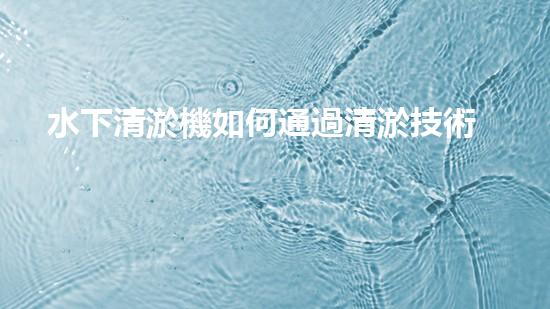 水下清淤機如何通過清淤技術(shù)提升水質(zhì)與生態(tài)環(huán)境的最終效果？